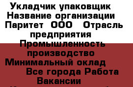 Укладчик-упаковщик › Название организации ­ Паритет, ООО › Отрасль предприятия ­ Промышленность, производство › Минимальный оклад ­ 26 000 - Все города Работа » Вакансии   . Калининградская обл.,Приморск г.